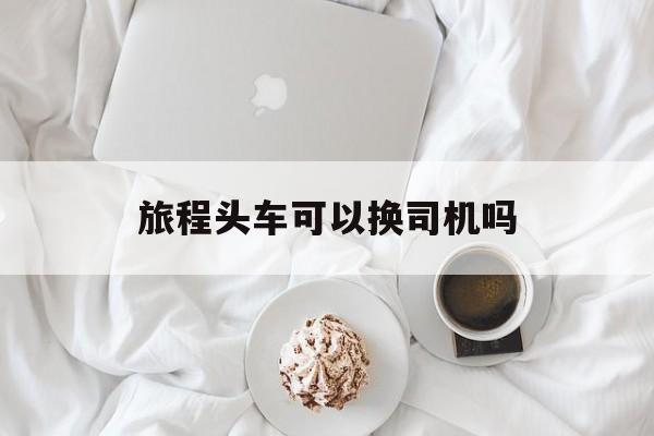 旅程头车可以换司机吗,旅程司机怎么提现