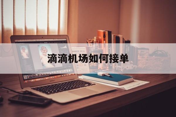 滴滴机场如何接单,滴滴怎样在机场接单