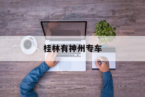 桂林有神州专车,桂林神州专车公司电话