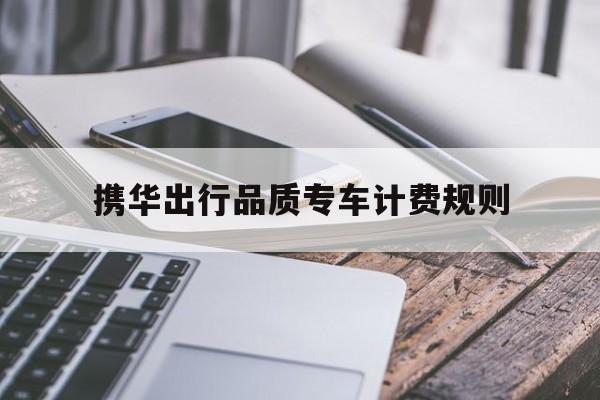 携华出行品质专车计费规则,携华出行服务分