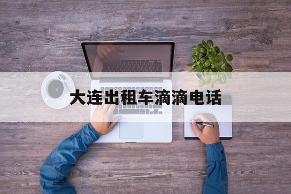 大连出租车滴滴电话,大连出租车滴滴电话号码