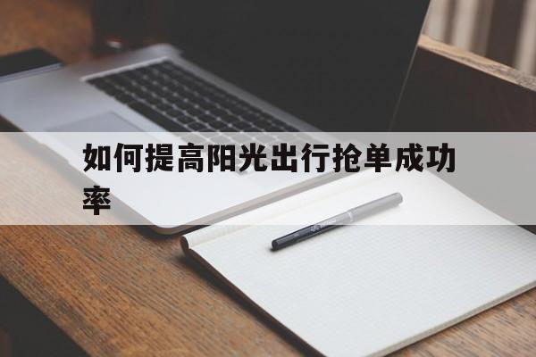 如何提高阳光出行抢单成功率,阳光出行抢单辅助有没有用