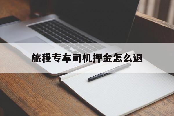 旅程专车司机押金怎么退,旅程专车收费标准