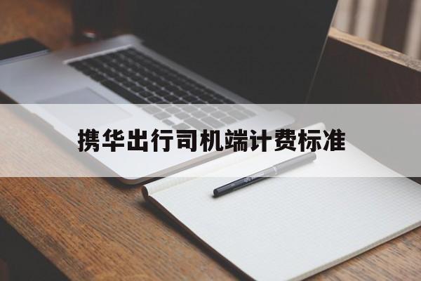 携华出行司机端计费标准,携华出行司机5400000