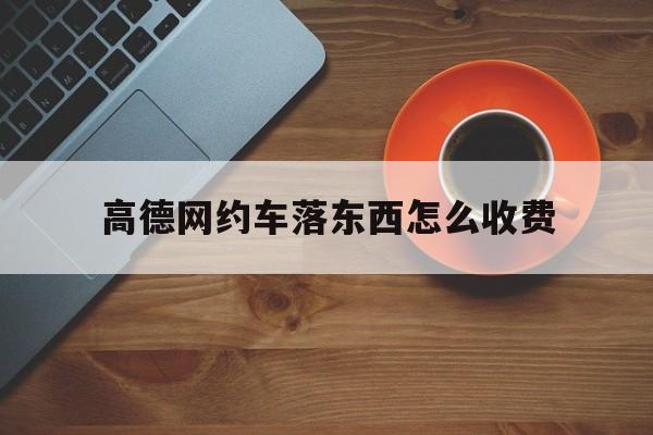 高德网约车落东西怎么收费,高德网约车落东西怎么收费的