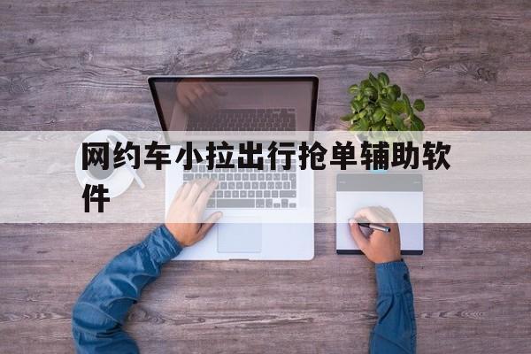 网约车小拉出行抢单辅助软件,小拉出行抢单最快的手机软件