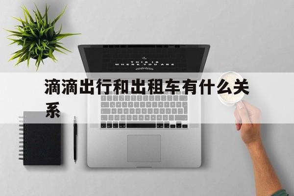滴滴出行和出租车有什么关系,滴滴出行和出租车哪个挣钱