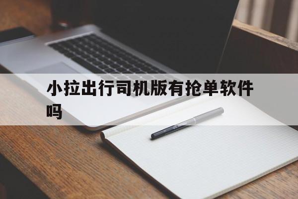 小拉出行司机版有抢单软件吗,小拉出行用什么软件抢单