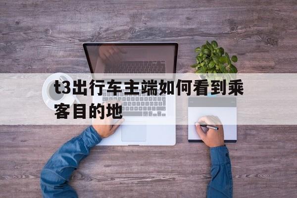 t3出行车主端如何看到乘客目的地,t3出行怎么定位