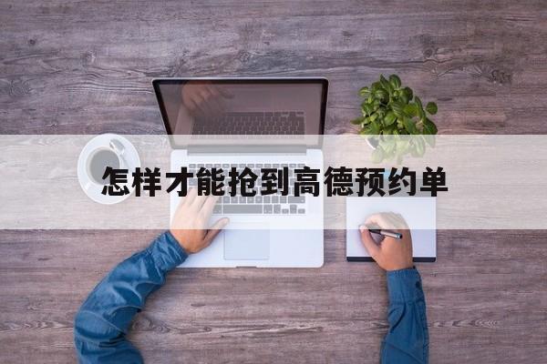 怎样才能抢到高德预约单,高德抢票
