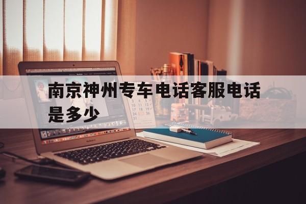 南京神州专车电话客服电话是多少,南京神州专车电话客服电话是多少号