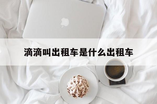 滴滴叫出租车是什么出租车,滴滴的出租车是什么车