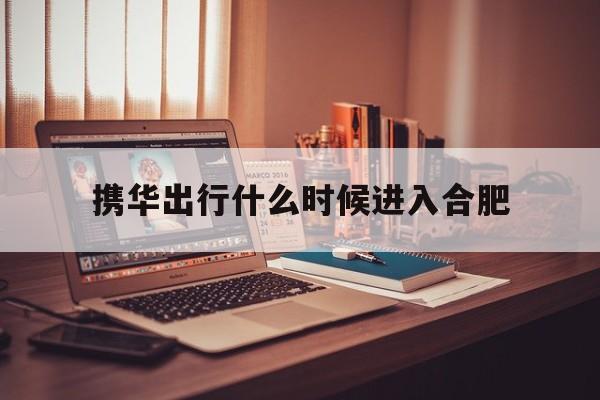 携华出行什么时候进入合肥,携华出行好不好