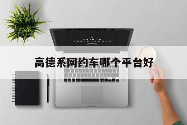 高德系网约车哪个平台好,高德旗下网约车哪个好