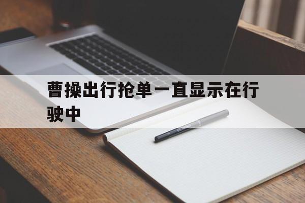 曹操出行抢单一直显示在行驶中,曹操出行订单未支付怎么解决
