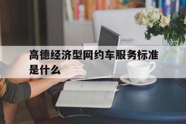 高德经济型网约车服务标准是什么,高德经济型网约车服务标准是什么意思