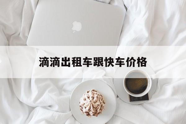 滴滴出租车跟快车价格,滴滴打车出租和快车哪个便宜