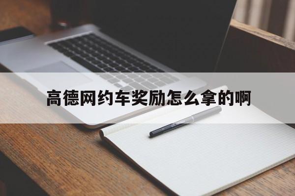高德网约车奖励怎么拿的啊,高德网约车怎么抽成