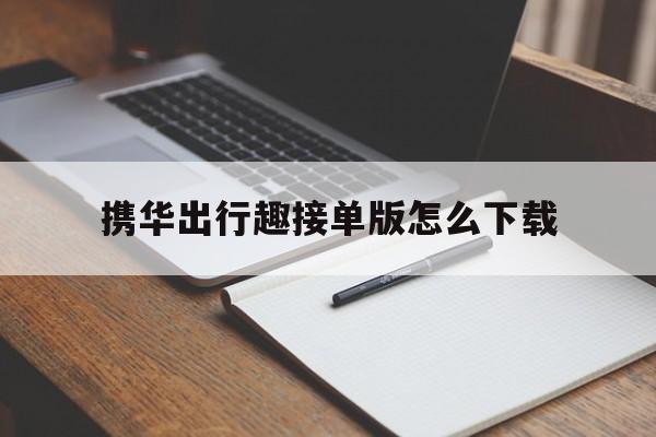 携华出行趣接单版怎么下载的简单介绍
