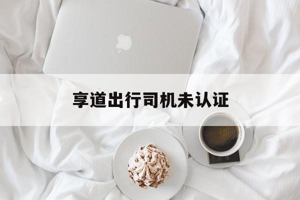 享道出行司机未认证,享道出行司机端注册提示号码未备案