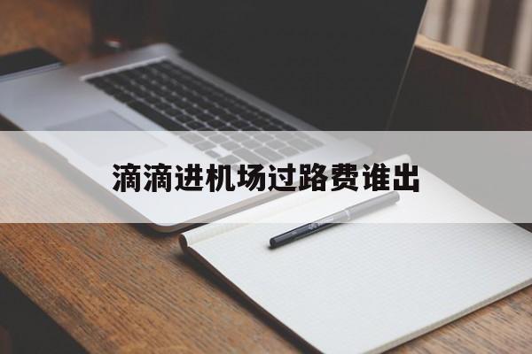 滴滴进机场过路费谁出,滴滴快车去机场过路费怎么算