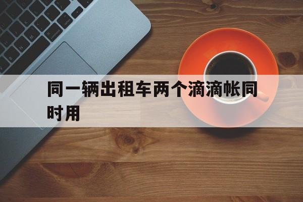 同一辆出租车两个滴滴帐同时用,滴滴两个号用一个车