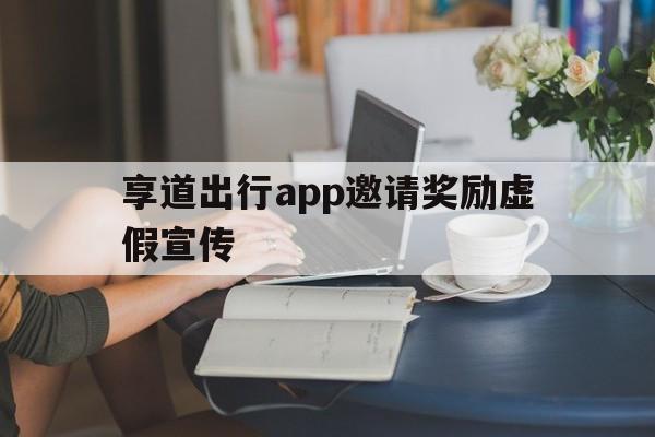 享道出行app邀请奖励虚假宣传,小拉出行邀请新用户奖励