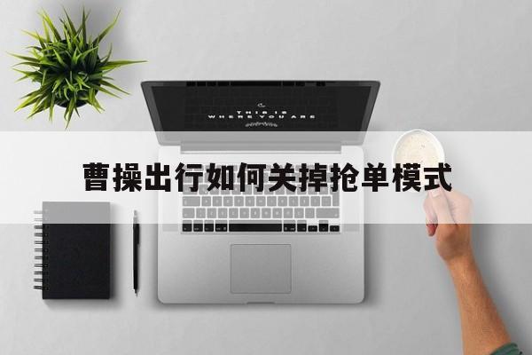 曹操出行如何关掉抢单模式,曹操出行订单怎么取消