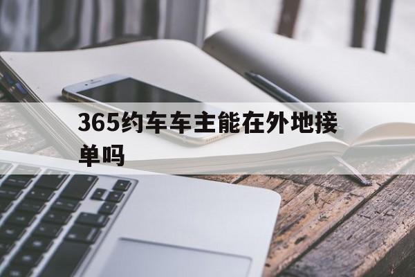 365约车车主能在外地接单吗,365约车有专车服务吗