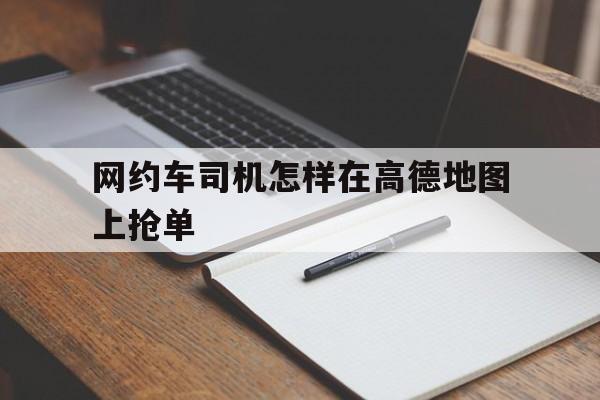 网约车司机怎样在高德地图上抢单,网约车怎么在高德平台上接单子