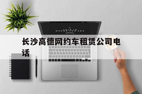 长沙高德网约车租赁公司电话,长沙跑高德平台