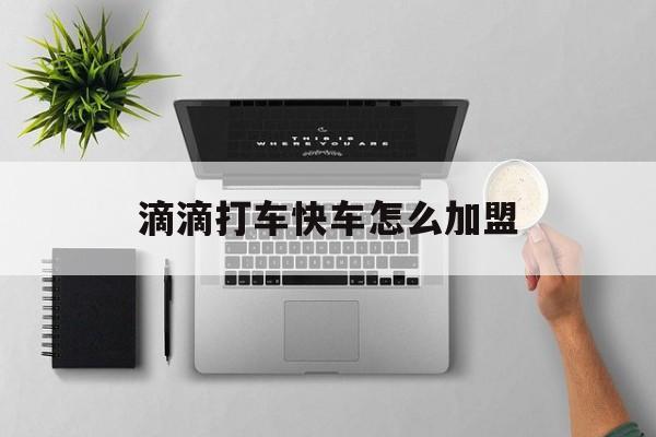 滴滴打车快车怎么加盟,滴滴打车快车怎么加盟的