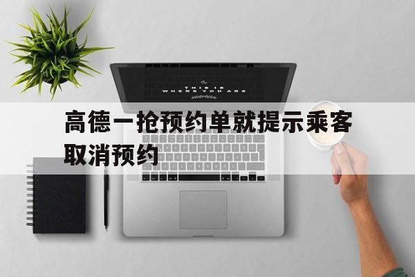 高德一抢预约单就提示乘客取消预约,高德一抢预约单就提示乘客取消预约怎么回事