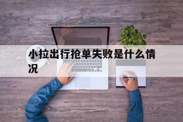 小拉出行抢单失败是什么情况,小拉出行抢单攻略