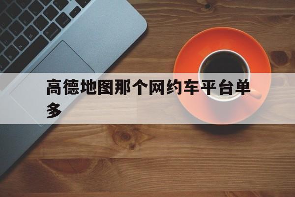 高德地图那个网约车平台单多,高德地图的网约车怎么样