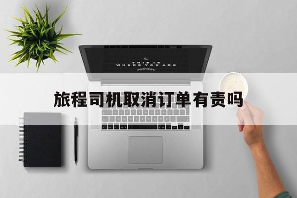 旅程司机取消订单有责吗,旅程司机怎么提现