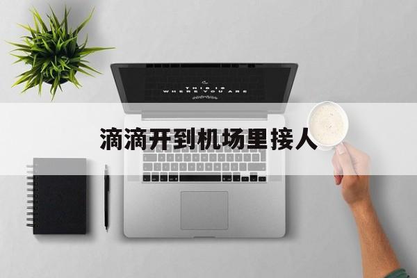滴滴开到机场里接人,滴滴开到机场里接人可以吗