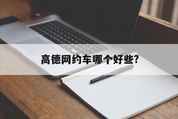 高德网约车哪个好些?,高德打车里面的网约车跑哪个比较好