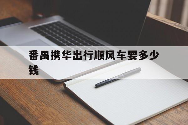 番禺携华出行顺风车要多少钱,广州番禺如何跑顺风车赚钱