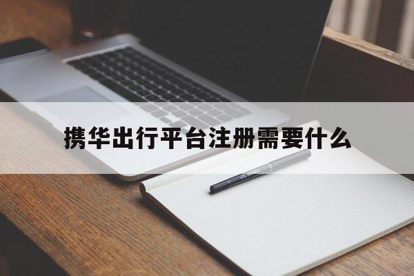 携华出行平台注册需要什么,携华出行注册要求