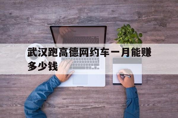 武汉跑高德网约车一月能赚多少钱,高德打车武汉