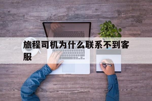 旅程司机为什么联系不到客服,旅程司机端注册流程