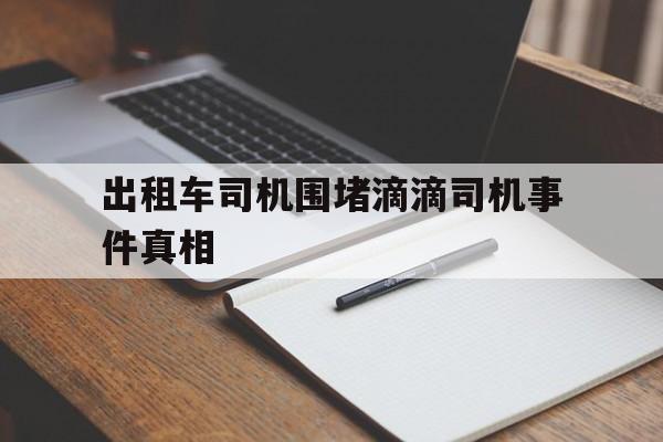 出租车司机围堵滴滴司机事件真相,出租车围追堵截滴滴司机