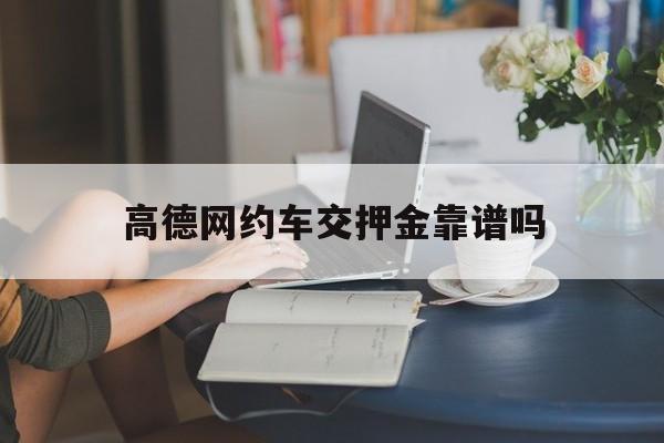 高德网约车交押金靠谱吗,网上高德打车司机交8000押金真的吗