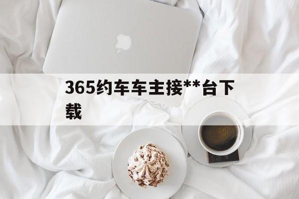 365约车车主接**台下载,365约车平台是合法的吗