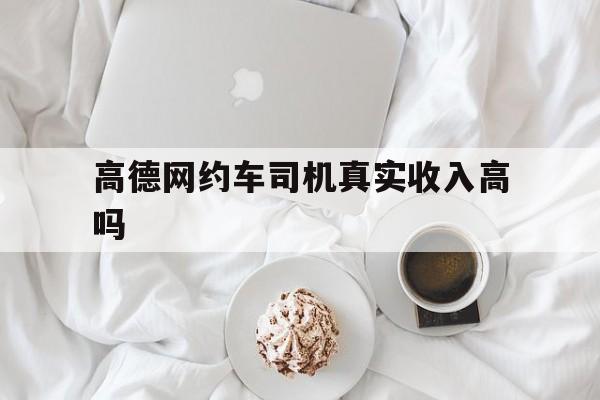 高德网约车司机真实收入高吗,做高德网约车怎么样