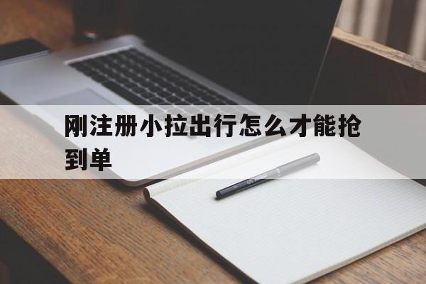 刚注册小拉出行怎么才能抢到单,小拉出行怎么拉新用户