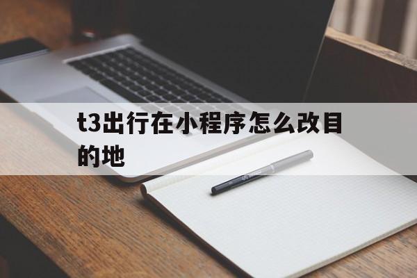 t3出行在小程序怎么改目的地,t3出行小程序怎么修改目的地