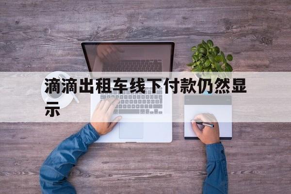 滴滴出租车线下付款仍然显示,滴滴出租车线下已付款